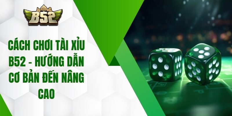 Cách Chơi Tài Xỉu B52 – Hướng Dẫn Cơ Bản Đến Nâng Cao