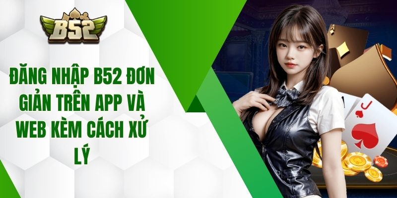 Đăng Nhập B52 Đơn Giản Trên App Và Web Kèm Cách Xử Lý