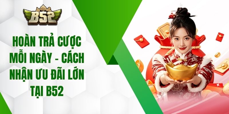 Hoàn Trả Cược Mỗi Ngày - Cách Nhận Ưu Đãi Lớn Tại B52