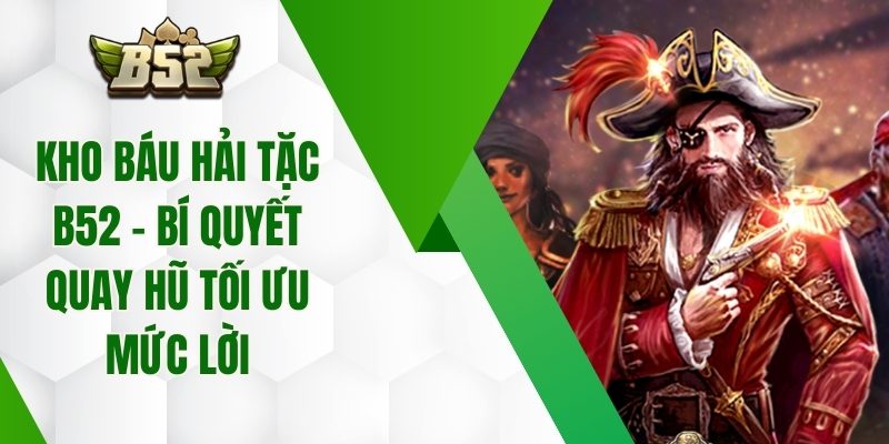 Kho Báu Hải Tặc B52 – Bí Quyết Quay Hũ Tối Ưu Mức Lời