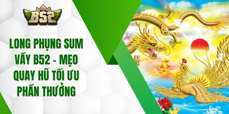 Long Phụng Sum Vầy B52 – Mẹo Quay Hũ Tối Ưu Phần Thưởng