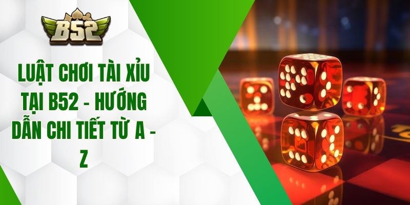 Luật Chơi Tài Xỉu Tại B52 – Hướng Dẫn Chi Tiết Từ A - Z