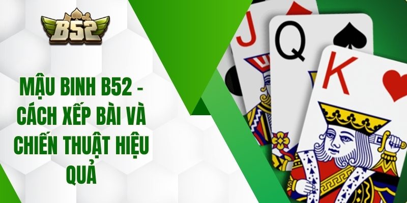 Mậu Binh B52 – Cách Xếp Bài Và Chiến Thuật Hiệu Quả