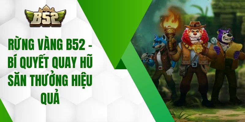 Rừng Vàng B52 – Bí Quyết Quay Hũ Săn Thưởng Hiệu Quả
