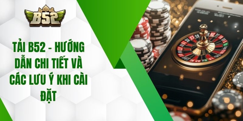 Tải B52 – Hướng Dẫn Chi Tiết Và Các Lưu Ý Khi Cài Đặt