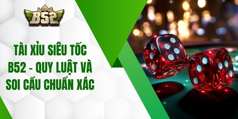 Tài Xỉu Siêu Tốc B52 – Quy Luật Và Soi Cầu Chuẩn Xác