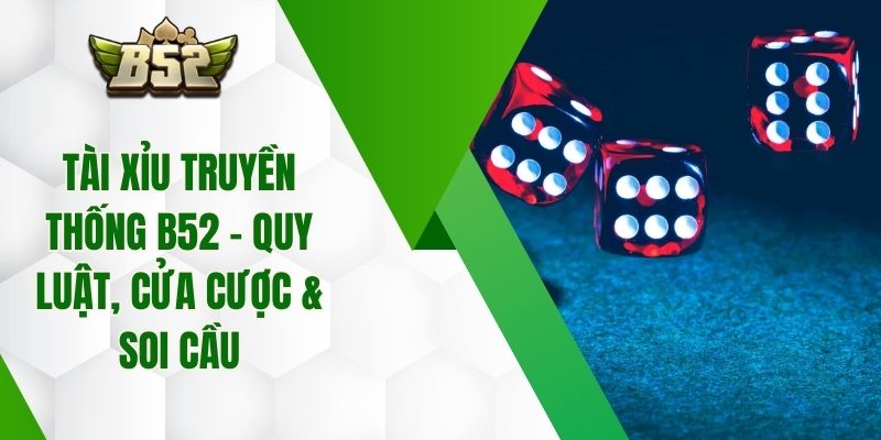Tài Xỉu Truyền Thống B52 – Quy Luật, Cửa Cược & Soi Cầu