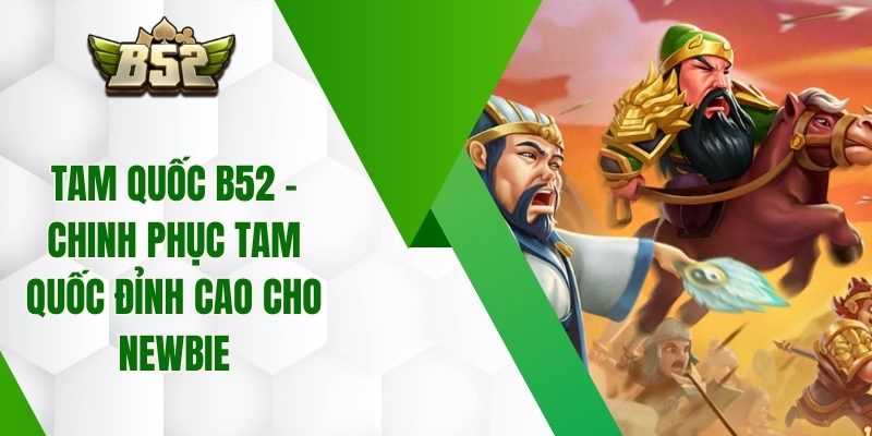 Tam Quốc B52 – Chinh Phục Tam Quốc Đỉnh Cao Cho Newbie