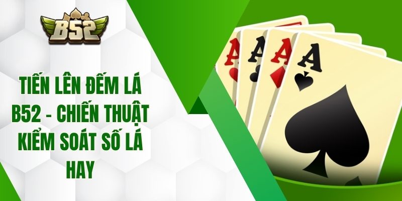 Tiến Lên Đếm Lá B52 – Chiến Thuật Kiểm Soát Số Lá Hay
