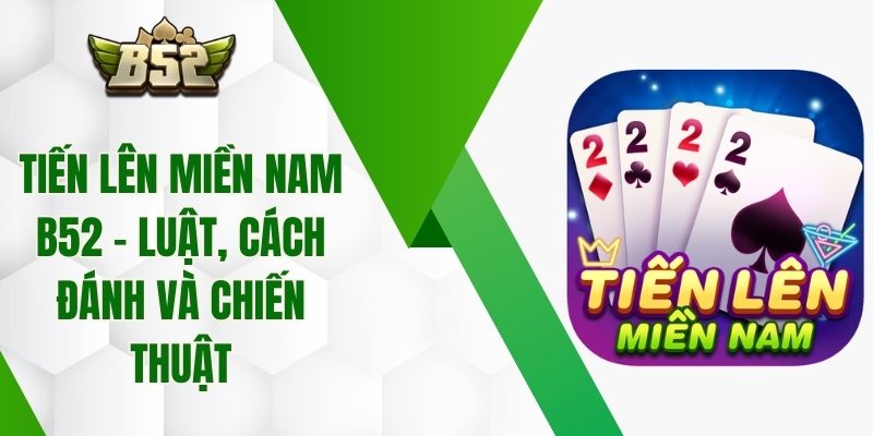 Tiến Lên Miền Nam B52 – Luật, Cách Đánh Và Chiến Thuật