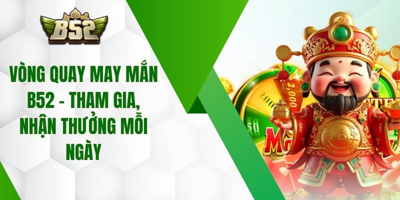 Vòng Quay May Mắn B52 – Tham Gia, Nhận Thưởng Mỗi Ngày
