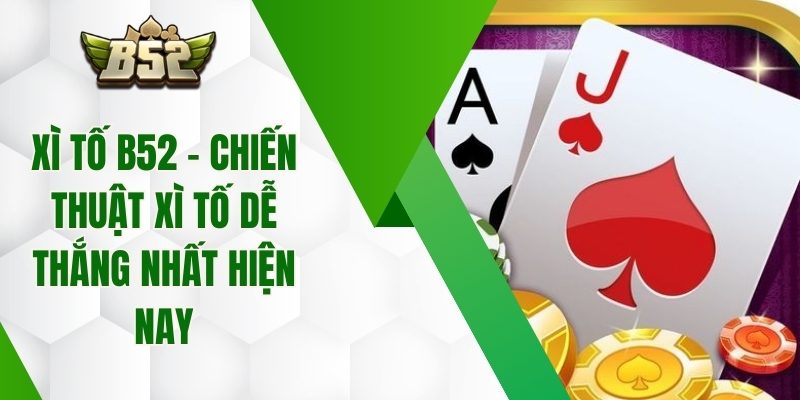 Xì Tố B52 – Chiến Thuật Xì Tố Dễ Thắng Nhất Hiện Nay